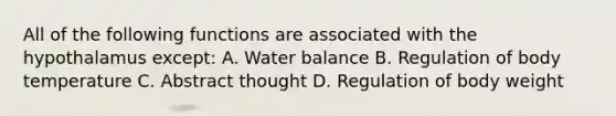 All of the following functions are associated with the hypothalamus except: A. Water balance B. Regulation of body temperature C. Abstract thought D. Regulation of body weight