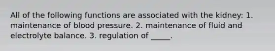 All of the following functions are associated with the kidney: 1. maintenance of blood pressure. 2. maintenance of fluid and electrolyte balance. 3. regulation of _____.