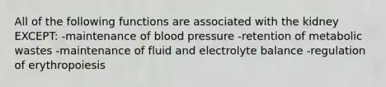 All of the following functions are associated with the kidney EXCEPT: -maintenance of blood pressure -retention of metabolic wastes -maintenance of fluid and electrolyte balance -regulation of erythropoiesis