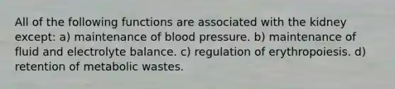 All of the following functions are associated with the kidney except: a) maintenance of blood pressure. b) maintenance of fluid and electrolyte balance. c) regulation of erythropoiesis. d) retention of metabolic wastes.