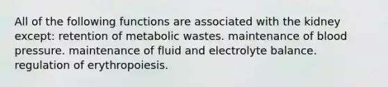 All of the following functions are associated with the kidney except: retention of metabolic wastes. maintenance of blood pressure. maintenance of fluid and electrolyte balance. regulation of erythropoiesis.