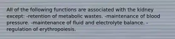 All of the following functions are associated with the kidney except: -retention of metabolic wastes. -maintenance of blood pressure. -maintenance of fluid and electrolyte balance. -regulation of erythropoiesis.