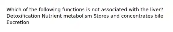 Which of the following functions is not associated with the liver? Detoxification Nutrient metabolism Stores and concentrates bile Excretion