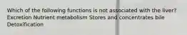 Which of the following functions is not associated with the liver? Excretion Nutrient metabolism Stores and concentrates bile Detoxification