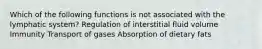 Which of the following functions is not associated with the lymphatic system? Regulation of interstitial fluid volume Immunity Transport of gases Absorption of dietary fats