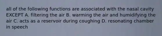 all of the following functions are associated with the nasal cavity EXCEPT A. filtering the air B. warming the air and humidifying the air C. acts as a reservoir during coughing D. resonating chamber in speech