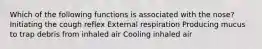 Which of the following functions is associated with the nose? Initiating the cough reflex External respiration Producing mucus to trap debris from inhaled air Cooling inhaled air