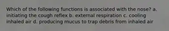Which of the following functions is associated with the nose? a. initiating the cough reflex b. external respiration c. cooling inhaled air d. producing mucus to trap debris from inhaled air