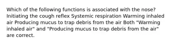 Which of the following functions is associated with the nose? Initiating the cough reflex Systemic respiration Warming inhaled air Producing mucus to trap debris from the air Both "Warming inhaled air" and "Producing mucus to trap debris from the air" are correct.