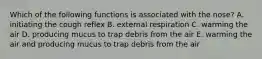 Which of the following functions is associated with the nose? A. initiating the cough reflex B. external respiration C. warming the air D. producing mucus to trap debris from the air E. warming the air and producing mucus to trap debris from the air