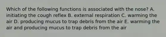 Which of the following functions is associated with the nose? A. initiating the cough reflex B. external respiration C. warming the air D. producing mucus to trap debris from the air E. warming the air and producing mucus to trap debris from the air