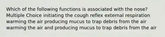 Which of the following functions is associated with the nose? Multiple Choice initiating the cough reflex external respiration warming the air producing mucus to trap debris from the air warming the air and producing mucus to trap debris from the air