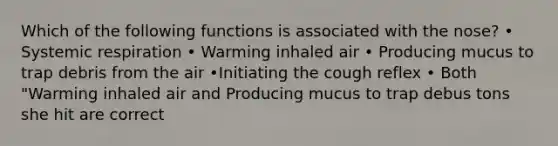 Which of the following functions is associated with the nose? • Systemic respiration • Warming inhaled air • Producing mucus to trap debris from the air •Initiating the cough reflex • Both "Warming inhaled air and Producing mucus to trap debus tons she hit are correct