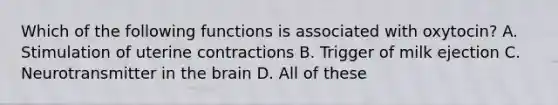 Which of the following functions is associated with oxytocin? A. Stimulation of uterine contractions B. Trigger of milk ejection C. Neurotransmitter in the brain D. All of these