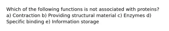 Which of the following functions is not associated with proteins? a) Contraction b) Providing structural material c) Enzymes d) Specific binding e) Information storage