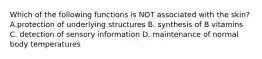 Which of the following functions is NOT associated with the skin? A.protection of underlying structures B. synthesis of B vitamins C. detection of sensory information D. maintenance of normal body temperatures