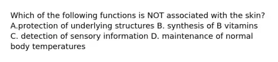 Which of the following functions is NOT associated with the skin? A.protection of underlying structures B. synthesis of B vitamins C. detection of sensory information D. maintenance of normal body temperatures