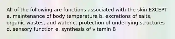 All of the following are functions associated with the skin EXCEPT a. maintenance of body temperature b. excretions of salts, organic wastes, and water c. protection of underlying structures d. sensory function e. synthesis of vitamin B