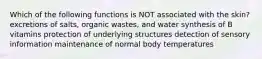 Which of the following functions is NOT associated with the skin? excretions of salts, organic wastes, and water synthesis of B vitamins protection of underlying structures detection of sensory information maintenance of normal body temperatures