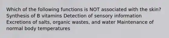 Which of the following functions is NOT associated with the skin? Synthesis of B vitamins Detection of sensory information Excretions of salts, organic wastes, and water Maintenance of normal body temperatures