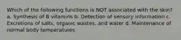 Which of the following functions is NOT associated with the skin? a. Synthesis of B vitamins b. Detection of sensory information c. Excretions of salts, organic wastes, and water d. Maintenance of normal body temperatures