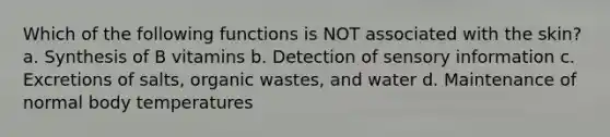 Which of the following functions is NOT associated with the skin? a. Synthesis of B vitamins b. Detection of sensory information c. Excretions of salts, organic wastes, and water d. Maintenance of normal body temperatures