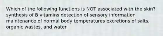 Which of the following functions is NOT associated with the skin? synthesis of B vitamins detection of sensory information maintenance of normal body temperatures excretions of salts, organic wastes, and water