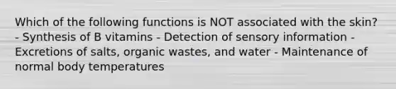 Which of the following functions is NOT associated with the skin? - Synthesis of B vitamins - Detection of sensory information - Excretions of salts, organic wastes, and water - Maintenance of normal body temperatures