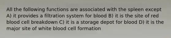 All the following functions are associated with the spleen except A) it provides a filtration system for blood B) it is the site of red blood cell breakdown C) it is a storage depot for blood D) it is the major site of white blood cell formation