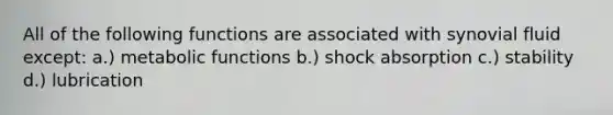 All of the following functions are associated with synovial fluid except: a.) metabolic functions b.) shock absorption c.) stability d.) lubrication