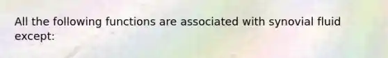 All the following functions are associated with synovial fluid except: