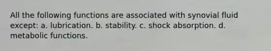 All the following functions are associated with synovial fluid except: a. lubrication. b. stability. c. shock absorption. d. metabolic functions.