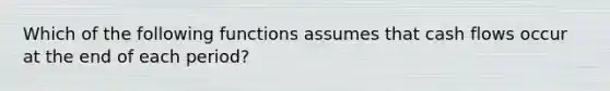 Which of the following functions assumes that cash flows occur at the end of each period?