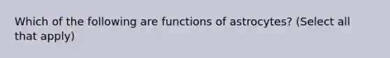 Which of the following are functions of astrocytes? (Select all that apply)