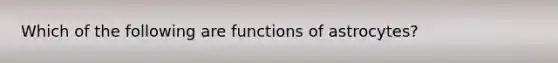 Which of the following are functions of astrocytes?