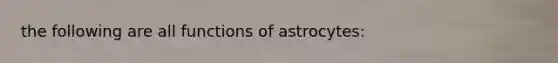 the following are all functions of astrocytes: