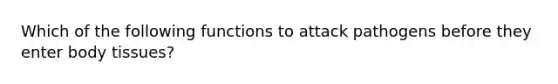 Which of the following functions to attack pathogens before they enter body tissues?