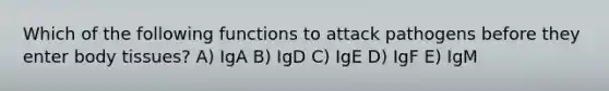 Which of the following functions to attack pathogens before they enter body tissues? A) IgA B) IgD C) IgE D) IgF E) IgM