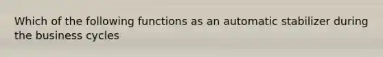 Which of the following functions as an automatic stabilizer during the business cycles