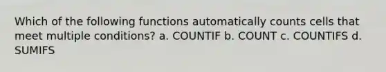 Which of the following functions automatically counts cells that meet multiple conditions? a. COUNTIF b. COUNT c. COUNTIFS d. SUMIFS