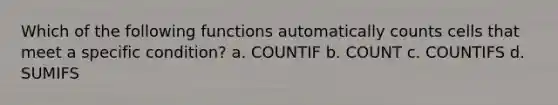 Which of the following functions automatically counts cells that meet a specific condition? a. COUNTIF b. COUNT c. COUNTIFS d. SUMIFS