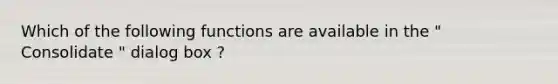 Which of the following functions are available in the " Consolidate " dialog box ?