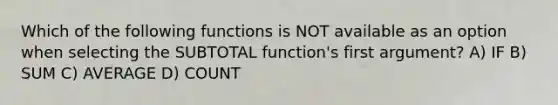 Which of the following functions is NOT available as an option when selecting the SUBTOTAL function's first argument? A) IF B) SUM C) AVERAGE D) COUNT