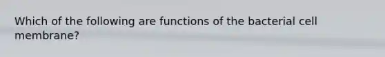 Which of the following are functions of the bacterial cell membrane?