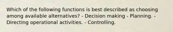 Which of the following functions is best described as choosing among available alternatives? - Decision making - Planning. - Directing operational activities. - Controlling.