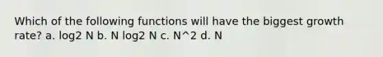 Which of the following functions will have the biggest growth rate? a. log2 N b. N log2 N c. N^2 d. N