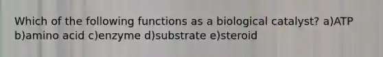 Which of the following functions as a biological catalyst? a)ATP b)amino acid c)enzyme d)substrate e)steroid