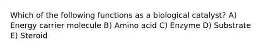 Which of the following functions as a biological catalyst? A) Energy carrier molecule B) Amino acid C) Enzyme D) Substrate E) Steroid