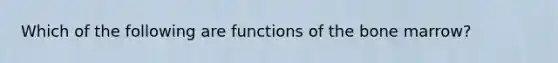 Which of the following are functions of the bone marrow?