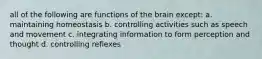 all of the following are functions of the brain except: a. maintaining homeostasis b. controlling activities such as speech and movement c. integrating information to form perception and thought d. controlling reflexes